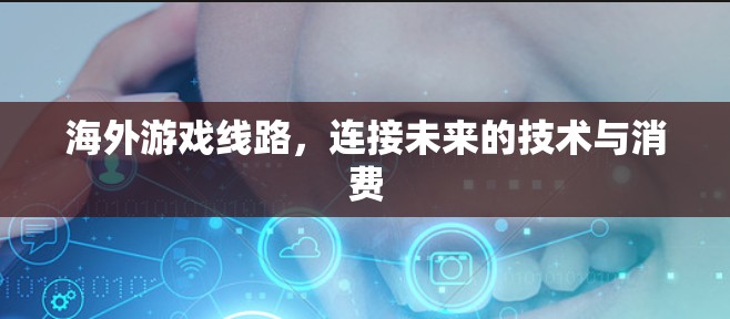 海外游戏线路,连接未来的技术与消费 海外游戏线路,连接未来的技术与消费