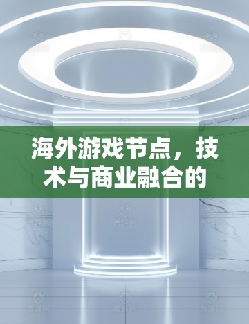 海外游戏节点,技术与商业融合的未来展望 海外游戏节点,技术与商业融合的未来展望