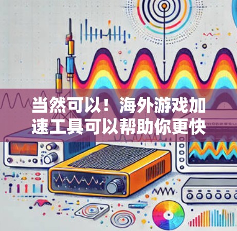 当然可以!海外游戏加速工具可以帮助你更快地下载和体验海外游戏。以下是一些常用的海外游戏加速工具,供你参考 当然可以!海外游戏加速工具可以帮助你更快地下载和体验海外游戏。以下是一些常用的海外游戏加速工具,供你参考