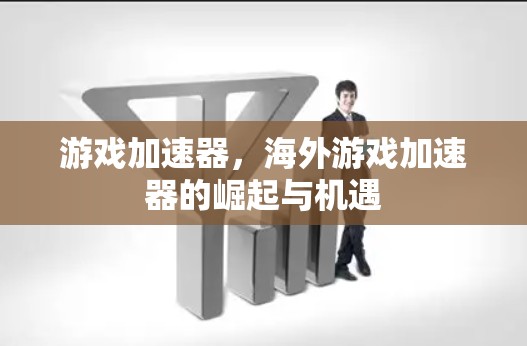 游戏加速器，海外游戏加速器的崛起与机遇