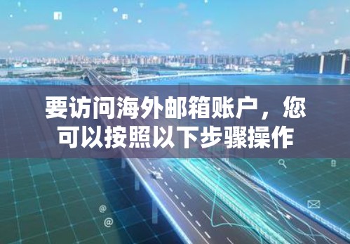 要访问海外邮箱账户,您可以按照以下步骤操作 要访问海外邮箱账户,您可以按照以下步骤操作