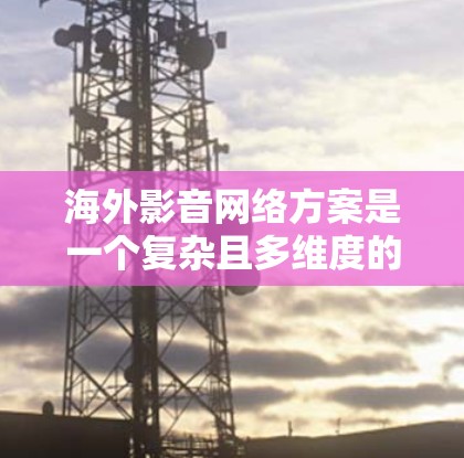 海外影音网络方案是一个复杂且多维度的项目,需要综合考虑创意、制作、传播和运营等多个方面。以下是一个全面的海外影音网络方案的框架 海外影音网络方案是一个复杂且多维度的项目,需要综合考虑创意、制作、传播和运营等多个方面。以下是一个全面的海外影音网络方案的框架