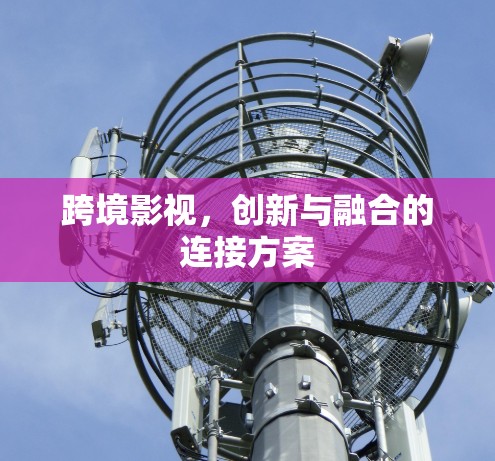 跨境影视,创新与融合的连接方案 跨境影视,创新与融合的连接方案
