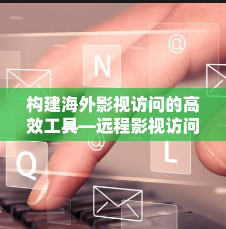 构建海外影视访问的高效工具—远程影视访问解决方案 构建海外影视访问的高效工具—远程影视访问解决方案
