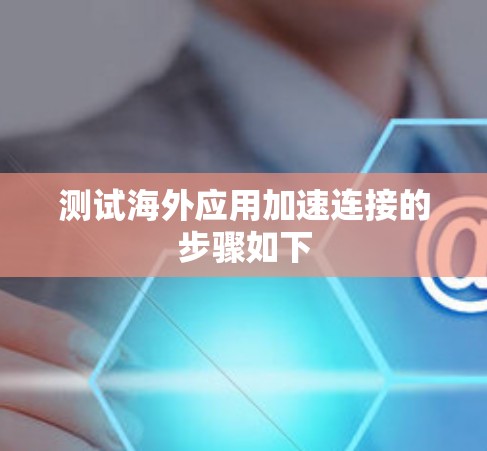 测试海外应用加速连接的步骤如下 测试海外应用加速连接的步骤如下