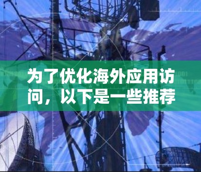 为了优化海外应用访问，以下是一些推荐的工具和方法