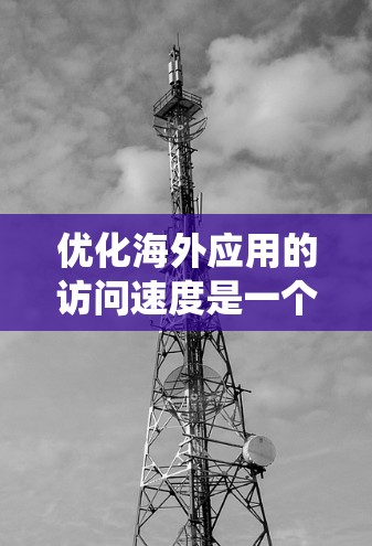 优化海外应用的访问速度是一个系统性的工程,需要从多个角度入手。以下是一个详细且结构化的优化教程,帮助您逐步提高访问速度 优化海外应用的访问速度是一个系统性的工程,需要从多个角度入手。以下是一个详细且结构化的优化教程,帮助您逐步提高访问速度