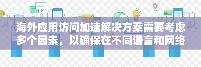 海外应用访问加速解决方案需要考虑多个因素,以确保在不同语言和网络环境下的高效访问。以下是一个全面的分析框架,帮助您选择和优化海外应用访问加速解决方案 海外应用访问加速解决方案需要考虑多个因素,以确保在不同语言和网络环境下的高效访问。以下是一个全面的分析框架,帮助您选择和优化海外应用访问加速解决方案