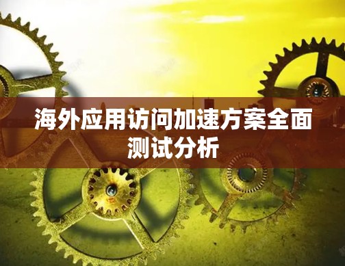 海外应用访问加速方案全面测试分析 海外应用访问加速方案全面测试分析