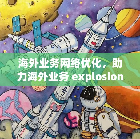 海外业务网络优化,助力海外业务 explosion 海外业务网络优化,助力海外业务 explosion