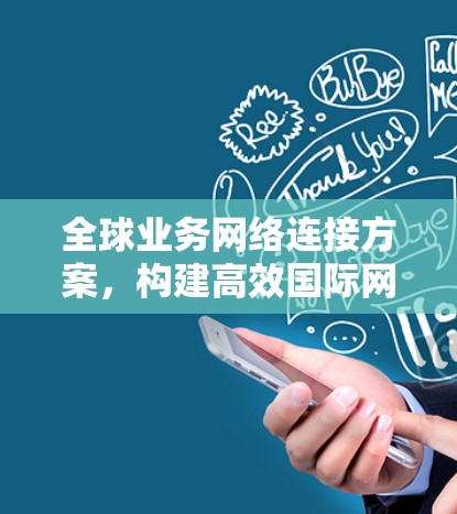 全球业务网络连接方案,构建高效国际网络架构 全球业务网络连接方案,构建高效国际网络架构