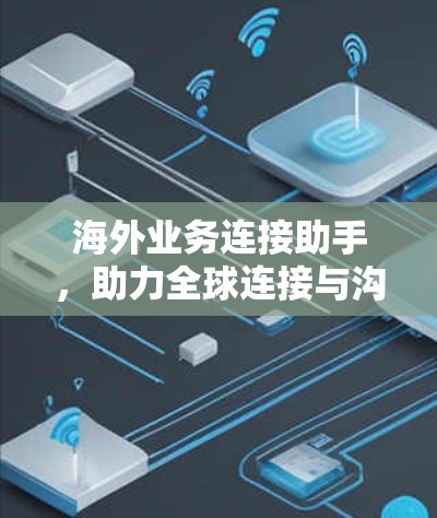 海外业务连接助手,助力全球连接与沟通 海外业务连接助手,助力全球连接与沟通