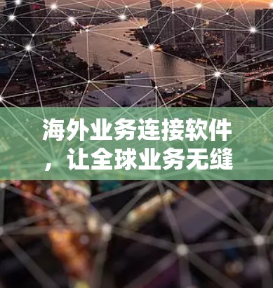 海外业务连接软件,让全球业务无缝对接 海外业务连接软件,让全球业务无缝对接