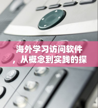 海外学习访问软件,从概念到实践的探索 海外学习访问软件,从概念到实践的探索