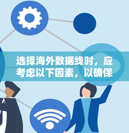选择海外数据线时,应考虑以下因素,以确保数据传输稳定且符合用户需求 选择海外数据线时,应考虑以下因素,以确保数据传输稳定且符合用户需求