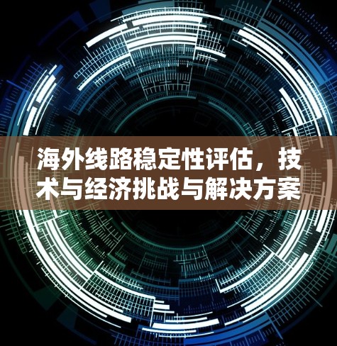 海外线路稳定性评估,技术与经济挑战与解决方案 海外线路稳定性评估,技术与经济挑战与解决方案