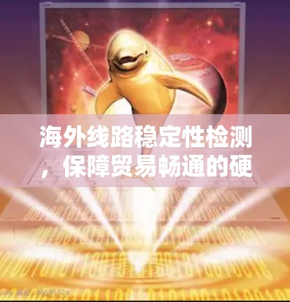 海外线路稳定性检测,保障贸易畅通的硬性保障 海外线路稳定性检测,保障贸易畅通的硬性保障