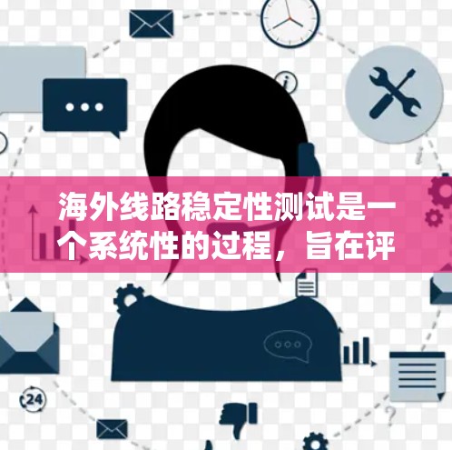 海外线路稳定性测试是一个系统性的过程，旨在评估线路在不同环境条件下的性能和安全性。以下是对该主题的详细分析和总结