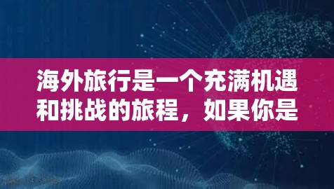 海外旅行是一个充满机遇和挑战的旅程,如果你是中国学生或外国游客,以下是一些实用的海外线路推荐,涵盖不同国家和地区 海外旅行是一个充满机遇和挑战的旅程,如果你是中国学生或外国游客,以下是一些实用的海外线路推荐,涵盖不同国家和地区