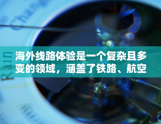 海外线路体验是一个复杂且多变的领域,涵盖了铁路、航空和航运等多个方面。以下是对这些领域的详细分析 海外线路体验是一个复杂且多变的领域,涵盖了铁路、航空和航运等多个方面。以下是对这些领域的详细分析