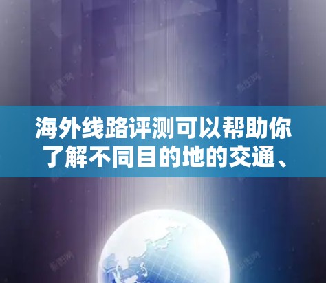 海外线路评测可以帮助你了解不同目的地的交通、航班、住宿和餐饮情况,从而更好地规划你的旅行路线和行程。以下是一些常见的海外线路评测的要点和信息,供你参考 海外线路评测可以帮助你了解不同目的地的交通、航班、住宿和餐饮情况,从而更好地规划你的旅行路线和行程。以下是一些常见的海外线路评测的要点和信息,供你参考