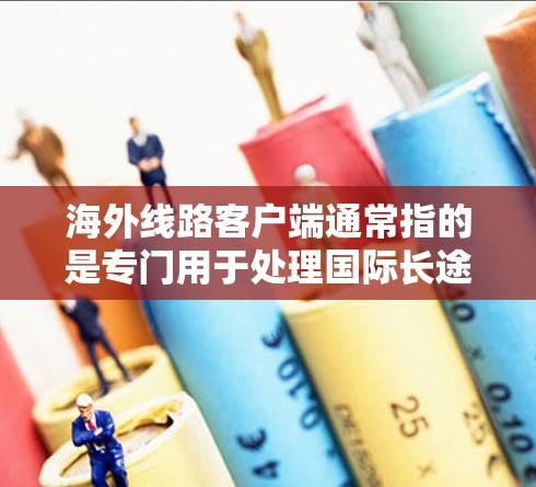 海外线路客户端通常指的是专门用于处理国际长途电话、支付、物流等服务的网络应用或客户端。以下是一些常见的海外线路客户端及其使用方法