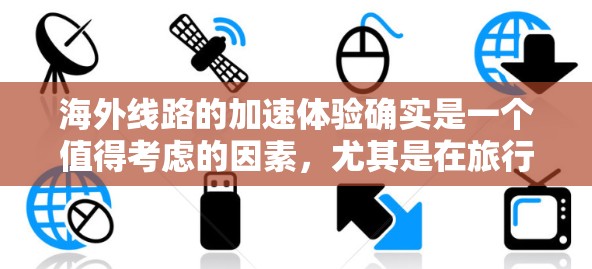 海外线路的加速体验确实是一个值得考虑的因素,尤其是在旅行或商务中。以下是一些可能的情况和影响 海外线路的加速体验确实是一个值得考虑的因素,尤其是在旅行或商务中。以下是一些可能的情况和影响