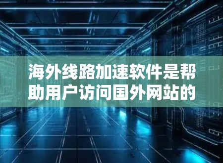 海外线路加速软件是帮助用户访问国外网站的工具，主要功能包括网络加速、翻译和跨站脚本插件等。以下是针对这些软件的详细分类和使用建议