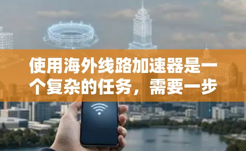 使用海外线路加速器是一个复杂的任务，需要一步步进行操作，从安装到配置。以下是一个清晰的步骤指南，帮助你顺利完成加速器的使用