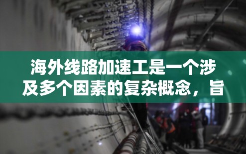 海外线路加速工是一个涉及多个因素的复杂概念,旨在描述在海外运营的铁路线路在快速适应和优化自身运营效率中的表现。以下是对该概念的详细分析 海外线路加速工是一个涉及多个因素的复杂概念,旨在描述在海外运营的铁路线路在快速适应和优化自身运营效率中的表现。以下是对该概念的详细分析