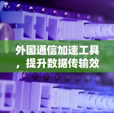 外国通信加速工具,提升数据传输效率的实用指南 外国通信加速工具,提升数据传输效率的实用指南