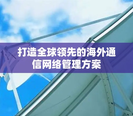 打造全球领先的海外通信网络管理方案 打造全球领先的海外通信网络管理方案