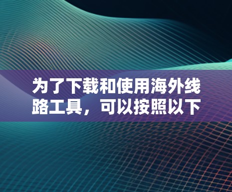 为了下载和使用海外线路工具，可以按照以下步骤进行