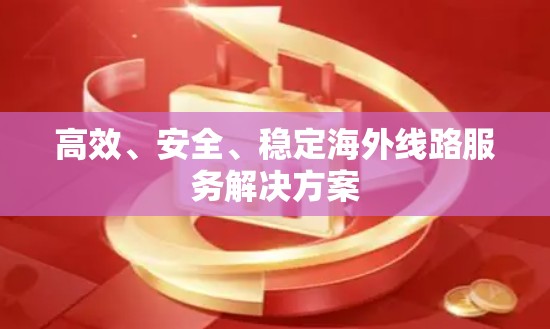 高效、安全、稳定海外线路服务解决方案 高效、安全、稳定海外线路服务解决方案