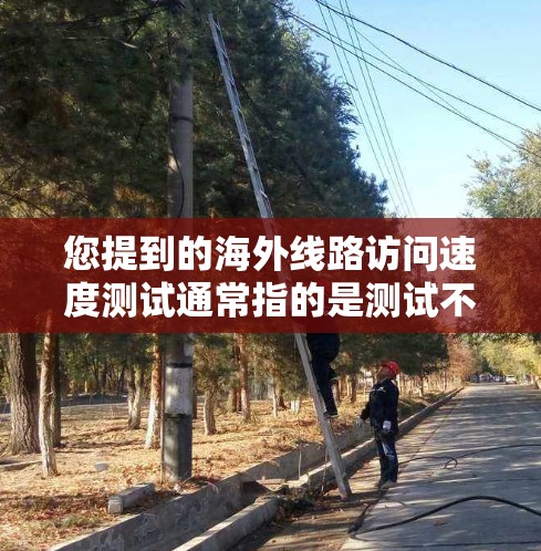 您提到的海外线路访问速度测试通常指的是测试不同国家或地区的网络连接速度。以下是一些常见的测试方法和工具,您可以根据需要选择合适的工具进行测试 您提到的海外线路访问速度测试通常指的是测试不同国家或地区的网络连接速度。以下是一些常见的测试方法和工具,您可以根据需要选择合适的工具进行测试