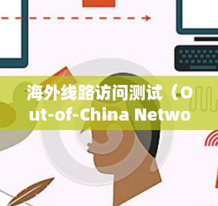 海外线路访问测试(Out-of-China Network Access Testing)是一种测试方法,用于评估不同国家或地区的网络访问能力。该测试通常用于以下场景 海外线路访问测试(Out-of-China Network Access Testing)是一种测试方法,用于评估不同国家或地区的网络访问能力。该测试通常用于以下场景