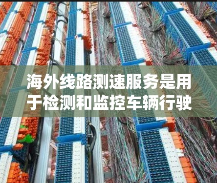 海外线路测速服务是用于检测和监控车辆行驶状态的系统,确保车辆在特定的路线上符合安全和合规的条件。以下是对这一服务的详细总结 海外线路测速服务是用于检测和监控车辆行驶状态的系统,确保车辆在特定的路线上符合安全和合规的条件。以下是对这一服务的详细总结
