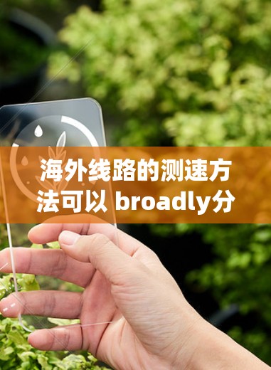 海外线路的测速方法可以 broadly分为网络测试和物理测速两种主要方式。以下是一些常见的海外测速方法