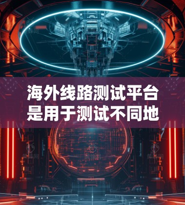 海外线路测试平台是用于测试不同地区的网络性能、设备稳定性或网络连接性的工具。以下是一些常用的海外线路测试平台及其特点 海外线路测试平台是用于测试不同地区的网络性能、设备稳定性或网络连接性的工具。以下是一些常用的海外线路测试平台及其特点