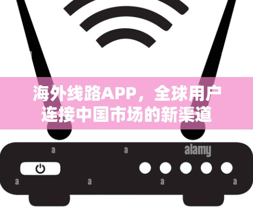 海外线路APP，全球用户连接中国市场的新渠道