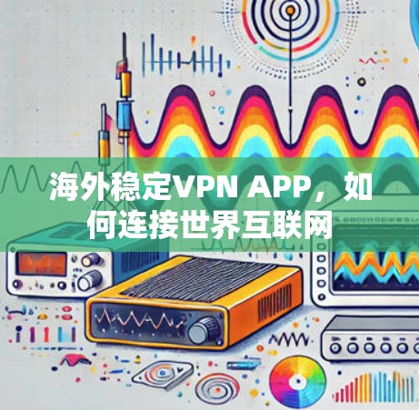 海外稳定VPN APP,如何连接世界互联网 海外稳定VPN APP,如何连接世界互联网