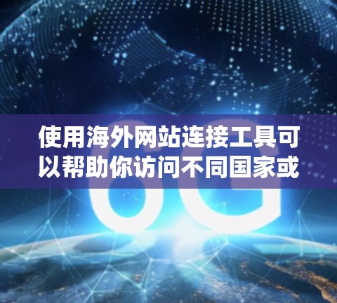 使用海外网站连接工具可以帮助你访问不同国家或地区的网站，适合解决访问多个地区的挑战。以下是一个系统化的指南，帮助你选择和使用合适的工具