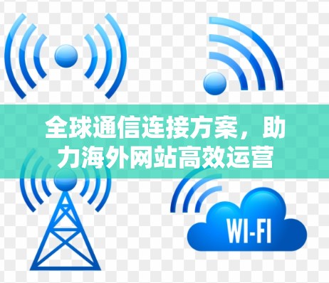 全球通信连接方案,助力海外网站高效运营 全球通信连接方案,助力海外网站高效运营