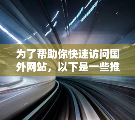 为了帮助你快速访问国外网站,以下是一些推荐的工具,每个工具都有其特定的功能和适用场景 为了帮助你快速访问国外网站,以下是一些推荐的工具,每个工具都有其特定的功能和适用场景
