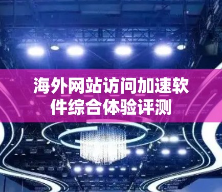 海外网站访问加速软件综合体验评测 海外网站访问加速软件综合体验评测