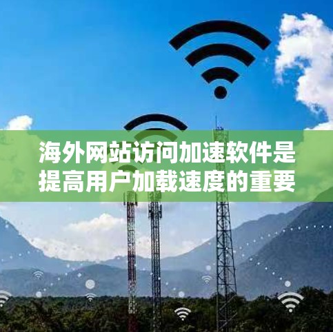 海外网站访问加速软件是提高用户加载速度的重要工具，尤其适合在多国或地区的用户使用。以下是对这些工具的详细介绍，帮助用户更好地选择和使用