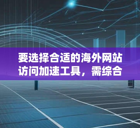 要选择合适的海外网站访问加速工具,需综合考虑多种因素,如速度、缓存、兼容性和费用,以及潜在的风险。以下是一个系统化的评测和选择过程 要选择合适的海外网站访问加速工具,需综合考虑多种因素,如速度、缓存、兼容性和费用,以及潜在的风险。以下是一个系统化的评测和选择过程
