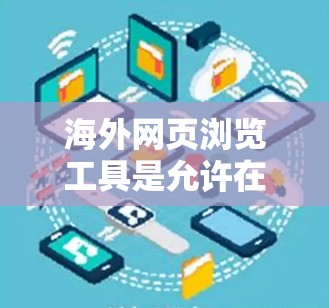 海外网页浏览工具是允许在某些国家访问和使用网页的工具。以下是一些常见的海外网页浏览工具及其特点