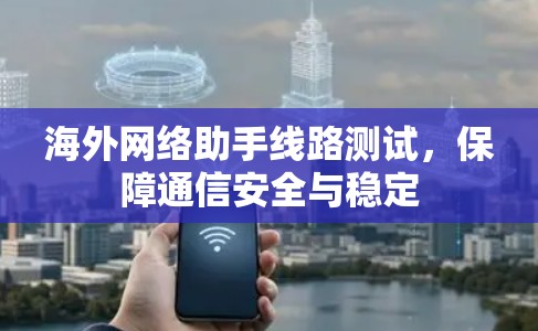 海外网络助手线路测试，保障通信安全与稳定