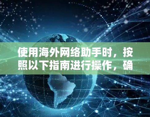 使用海外网络助手时，按照以下指南进行操作，确保每一步都正确，以发挥最佳效果